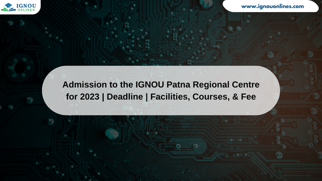 Admission to the IGNOU Patna Regional Centre for 2023 | Deadline | Facilities, Courses, & Fee